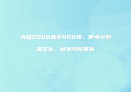 大益2006味酽400克：传承中国茶文化，尽享醇厚茶香