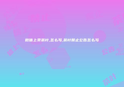 微信上卖茶叶,怎么写,茶叶禁止公告怎么写