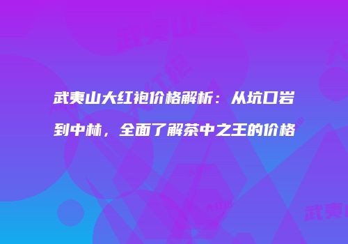 武夷山大红袍价格解析：从坑口岩到中林，全面了解茶中之王的价格