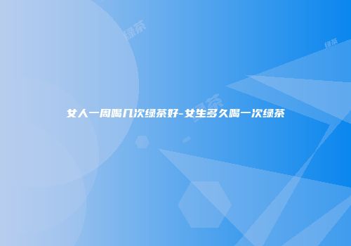 女人一周喝几次绿茶好-女生多久喝一次绿茶