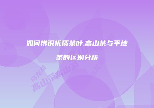 如何辨识优质茶叶,高山茶与平地茶的区别分析