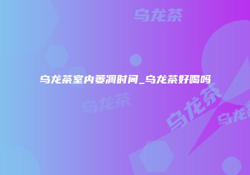乌龙茶室内萎凋时间_乌龙茶好喝吗