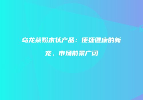 乌龙茶粉末状产品：便捷健康的新宠，市场前景广阔