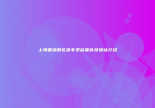 上海著名的花茶专卖店推荐及地址介绍