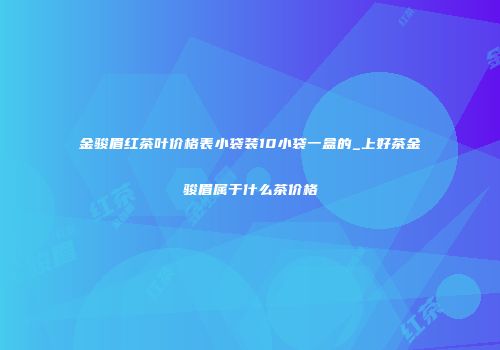 金骏眉红茶叶价格表小袋装10小袋一盒的_上好茶金骏眉属于什么茶价格
