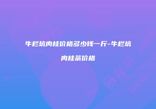 牛栏坑肉桂价格多少钱一斤-牛栏坑肉桂茶价格
