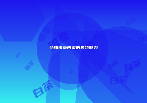 品味银毫白茶的独特魅力