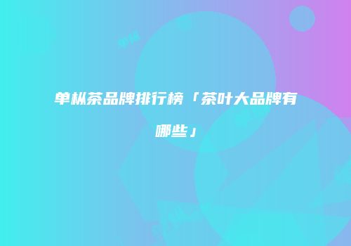 单枞茶品牌排行榜「茶叶大品牌有哪些」