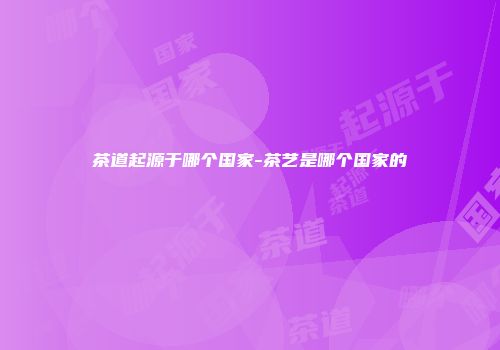 茶道起源于哪个国家-茶艺是哪个国家的