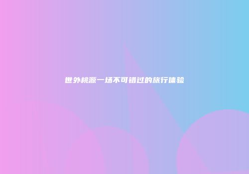 世外桃源一场不可错过的旅行体验