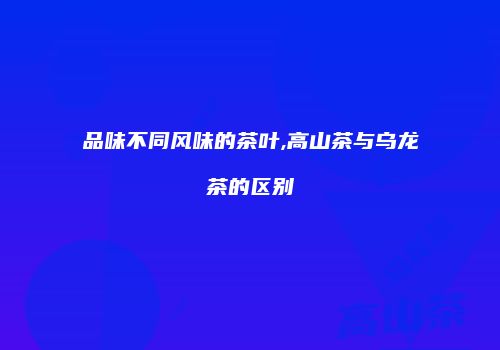 品味不同风味的茶叶,高山茶与乌龙茶的区别