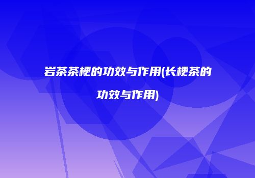 岩茶茶梗的功效与作用(长梗茶的功效与作用)
