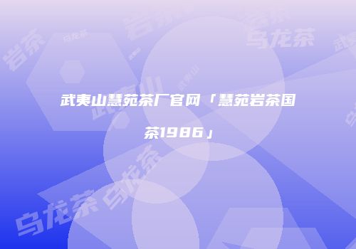 武夷山慧苑茶厂官网「慧苑岩茶国茶1986」