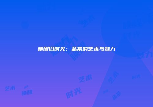 唤醒旧时光：品茶的艺术与魅力
