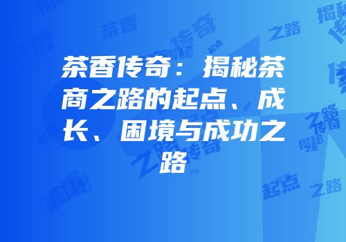 茶香传奇：揭秘茶商之路的起点、成长、困境与成功之路