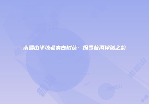 南糯山半坡老寨古树茶：探寻普洱神秘之韵