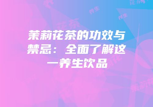 茉莉花茶的功效与禁忌：全面了解这一养生饮品