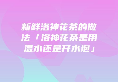 新鲜洛神花茶的做法「洛神花茶是用温水还是开水泡」