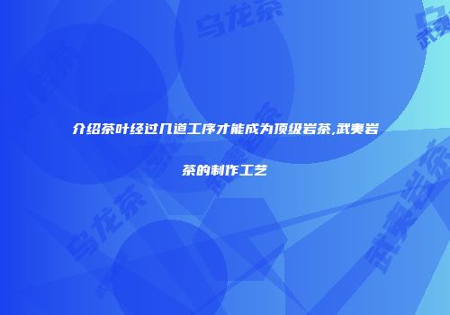 介绍茶叶经过几道工序才能成为顶级岩茶,武夷岩茶的制作工艺
