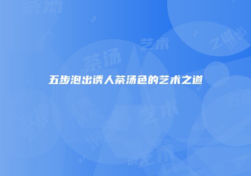 五步泡出诱人茶汤色的艺术之道