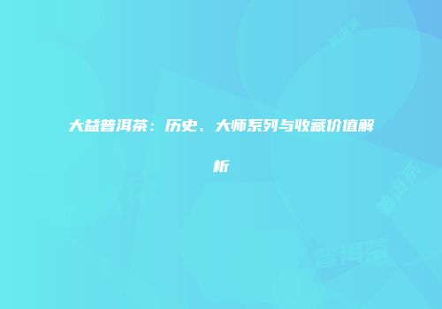 大益普洱茶：历史、大师系列与收藏价值解析