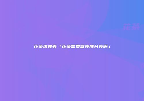 花茶功效表「花茶需要营养成分表吗」