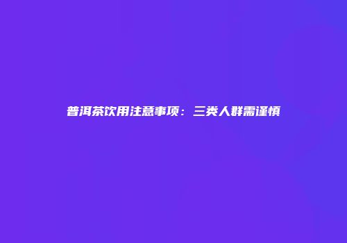 普洱茶饮用注意事项：三类人群需谨慎
