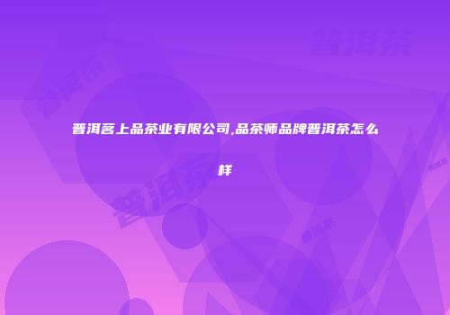 普洱茗上品茶业有限公司,品茶师品牌普洱茶怎么样