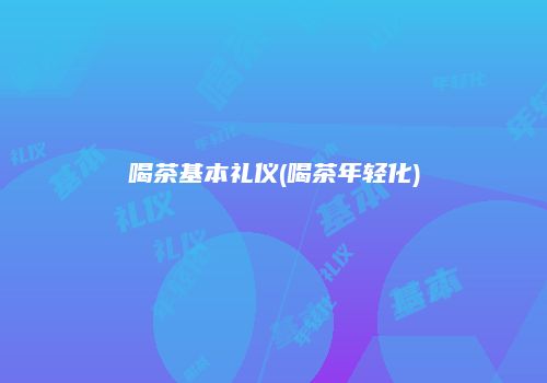 喝茶基本礼仪(喝茶年轻化)