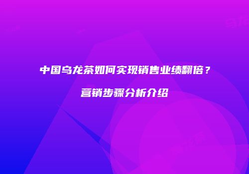 中国乌龙茶如何实现销售业绩翻倍？营销步骤分析介绍