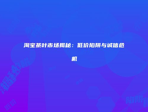 淘宝茶叶市场揭秘：低价陷阱与诚信危机