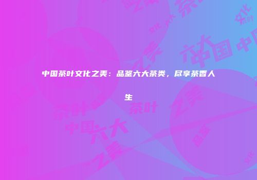 中国茶叶文化之美：品鉴六大茶类，尽享茶香人生