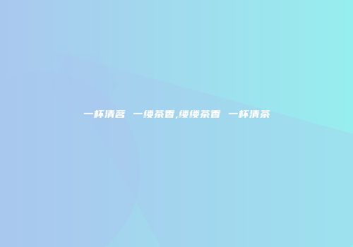 一杯清茗 一缕茶香,缕缕茶香 一杯清茶
