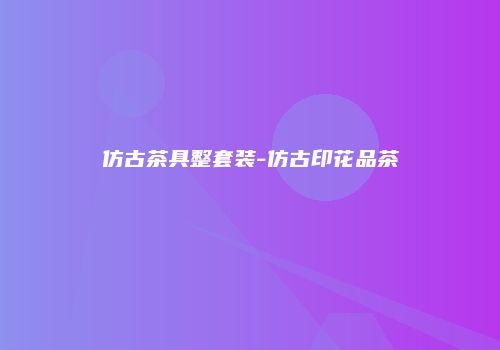 仿古茶具整套装-仿古印花品茶