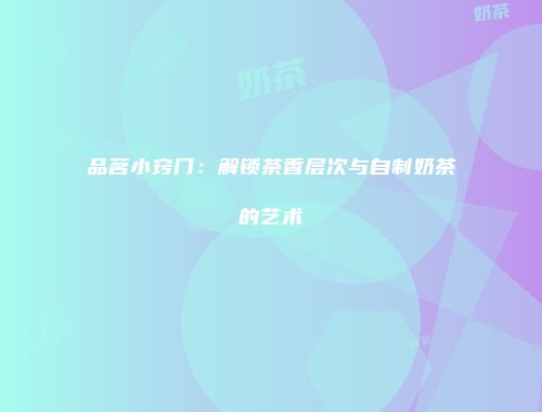 品茗小窍门：解锁茶香层次与自制奶茶的艺术