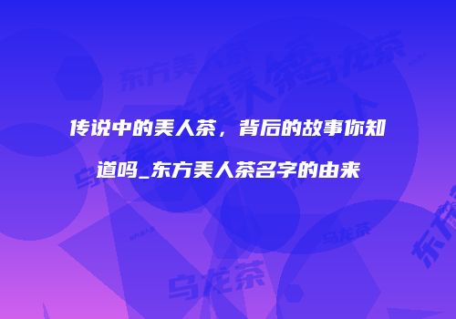 传说中的美人茶，背后的故事你知道吗_东方美人茶名字的由来