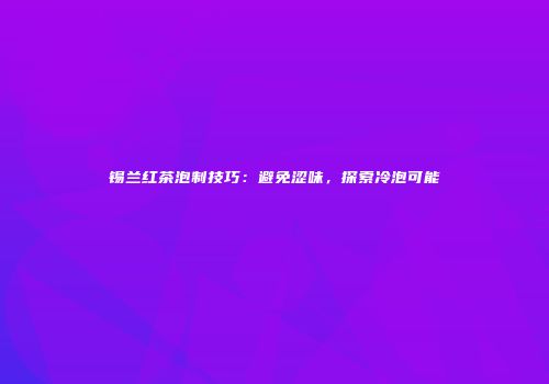 锡兰红茶泡制技巧：避免涩味，探索冷泡可能