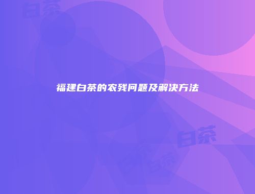 福建白茶的农残问题及解决方法
