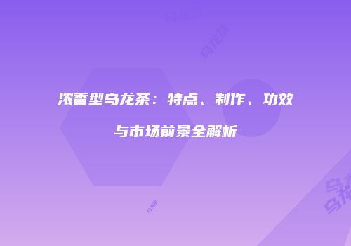浓香型乌龙茶：特点、制作、功效与市场前景全解析