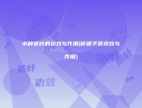 小种茶叶的功效与作用(碎银子茶功效与作用)