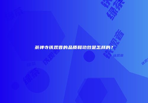茶禅寺铁观音的品质和功效是怎样的？
