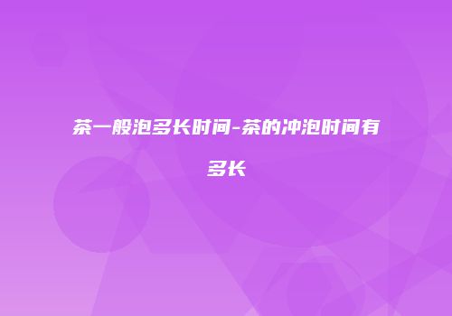 茶一般泡多长时间-茶的冲泡时间有多长