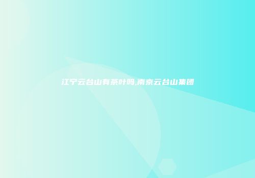 江宁云台山有茶叶吗,南京云台山集团