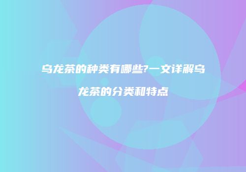 乌龙茶的种类有哪些?一文详解乌龙茶的分类和特点