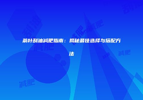 茶叶刮油减肥指南：揭秘最佳选择与搭配方法