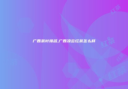 广西茶叶排名,广西凌云红茶怎么样