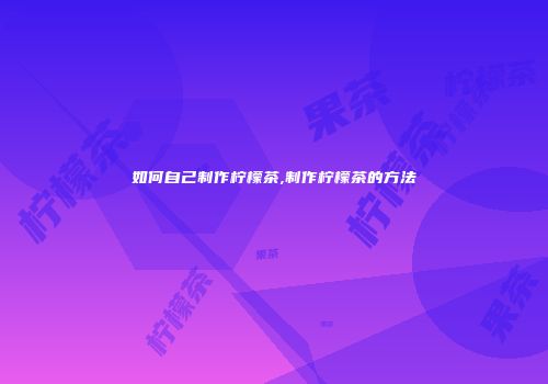 如何自己制作柠檬茶,制作柠檬茶的方法