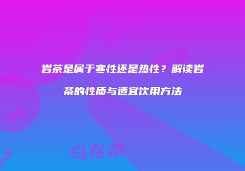 岩茶是属于寒性还是热性？解读岩茶的性质与适宜饮用方法