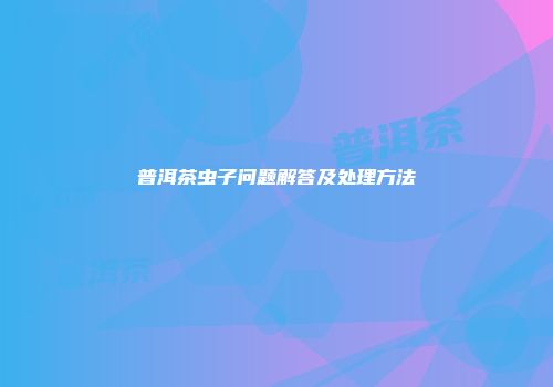 普洱茶虫子问题解答及处理方法