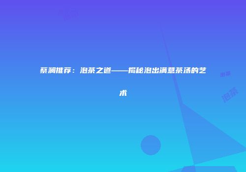 蔡澜推荐：泡茶之道——揭秘泡出满意茶汤的艺术